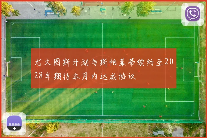 尤文图斯计划与斯帕莱蒂续约至2028年期待本月内达成协议