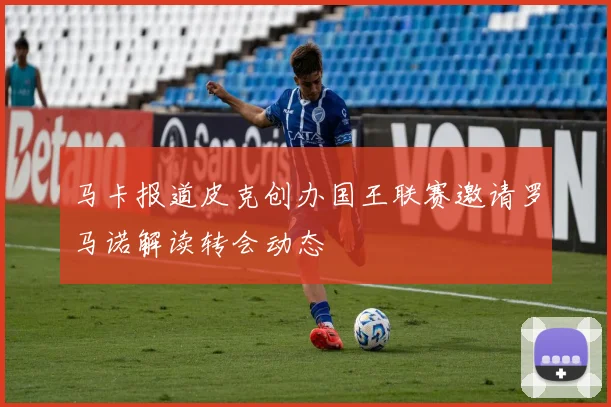 马卡报道皮克创办国王联赛邀请罗马诺解读转会动态