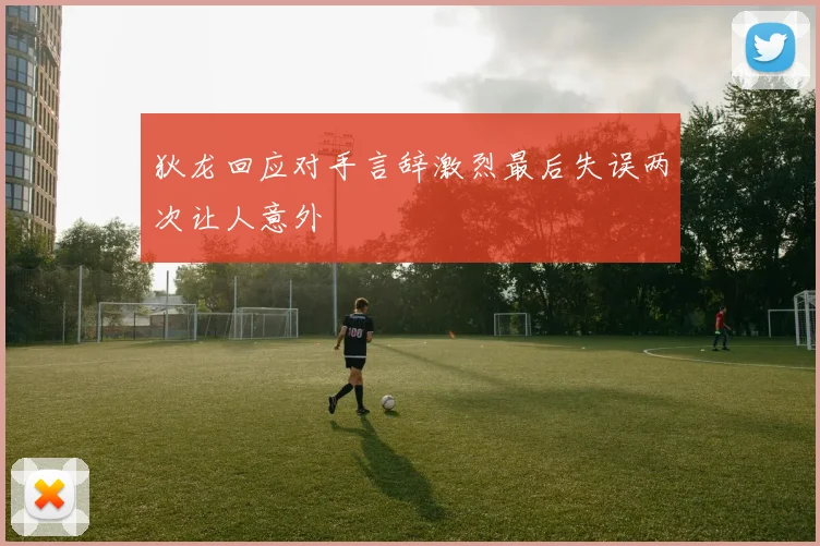 狄龙回应对手言辞激烈最后失误两次让人意外