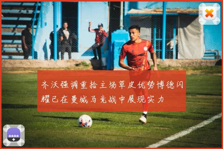 齐沃强调重拾主场草皮优势博德闪耀已在曼城马竞战中展现实力