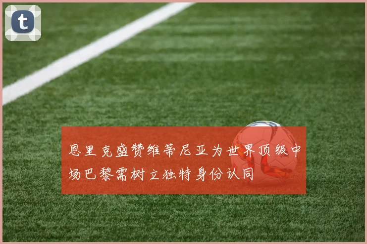 恩里克盛赞维蒂尼亚为世界顶级中场巴黎需树立独特身份认同