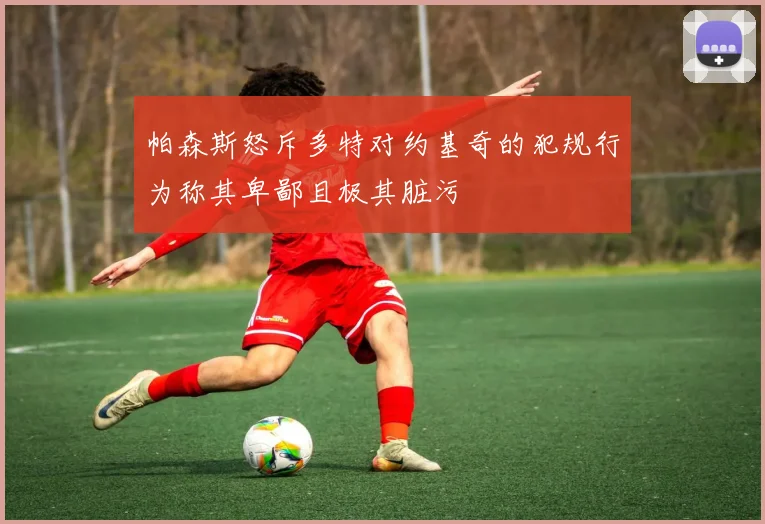 帕森斯怒斥多特对约基奇的犯规行为称其卑鄙且极其脏污