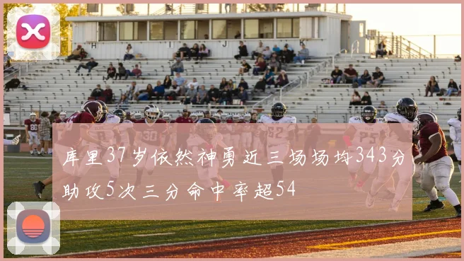库里37岁依然神勇近三场场均343分助攻5次三分命中率超54