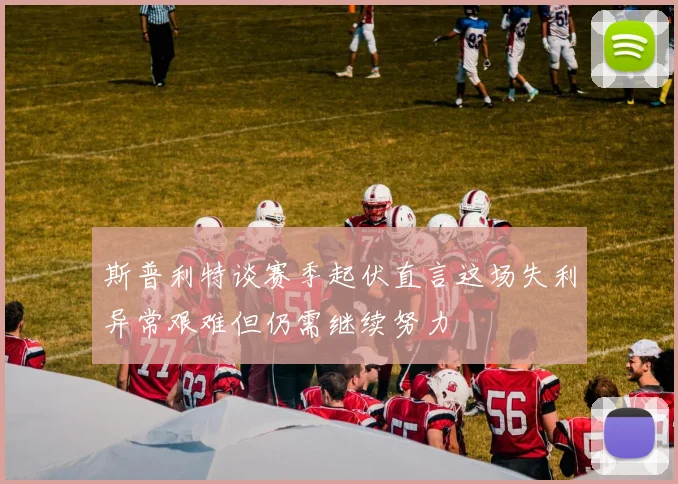 斯普利特谈赛季起伏直言这场失利异常艰难但仍需继续努力