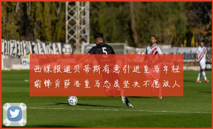 西媒报道贝蒂斯有意引进皇马年轻前锋贡萨洛皇马态度坚决不愿放人