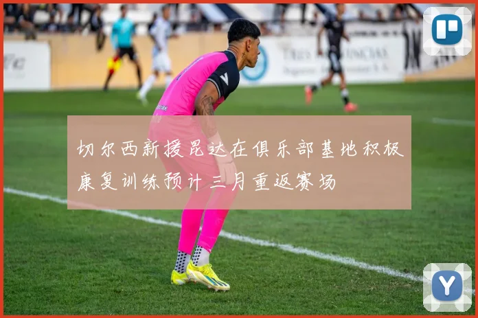 切尔西新援昆达在俱乐部基地积极康复训练预计三月重返赛场