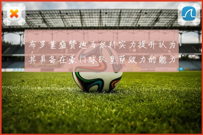 布罗基盛赞迪马尔科实力提升认为其具备在豪门球队皇萨效力的能力
