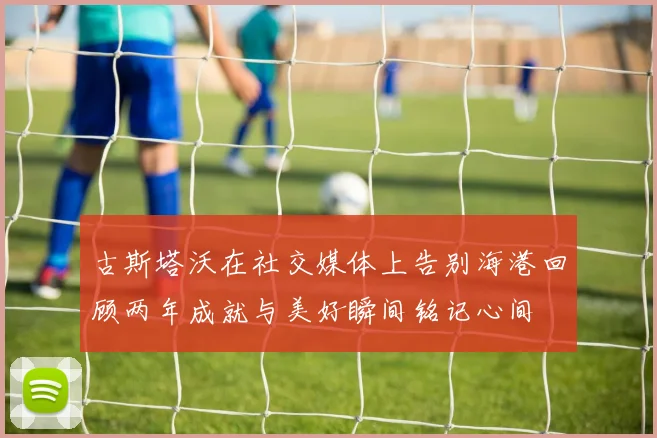 古斯塔沃在社交媒体上告别海港回顾两年成就与美好瞬间铭记心间