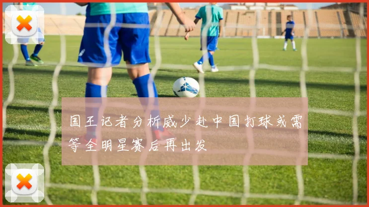 国王记者分析威少赴中国打球或需等全明星赛后再出发
