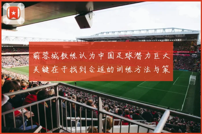 前蓉城教练认为中国足球潜力巨大关键在于找到合适的训练方法与策略