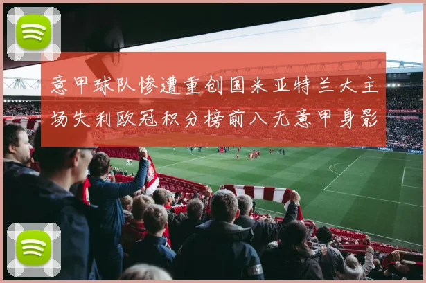 意甲球队惨遭重创国米亚特兰大主场失利欧冠积分榜前八无意甲身影