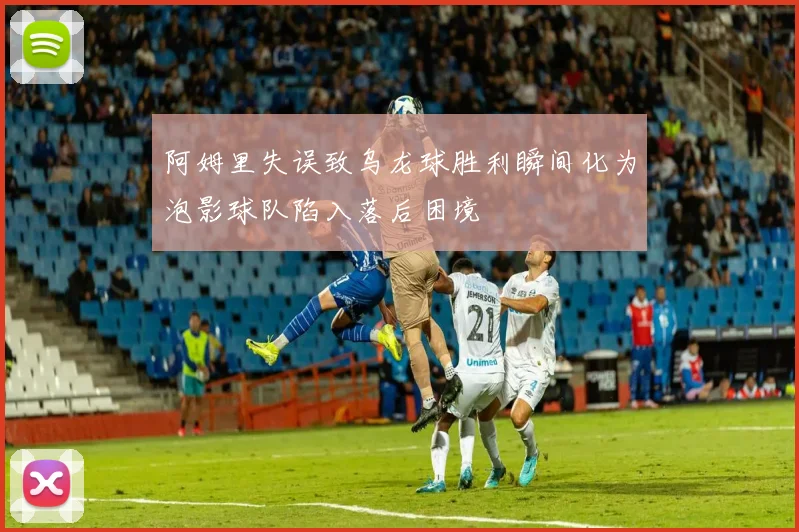 阿姆里失误致乌龙球胜利瞬间化为泡影球队陷入落后困境