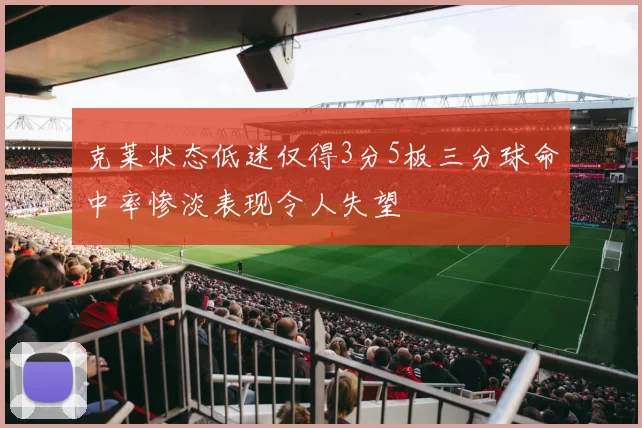 克莱状态低迷仅得3分5板三分球命中率惨淡表现令人失望