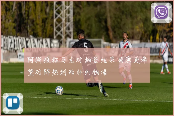 阿斯报称马竞对抽签结果满意更希望对阵热刺而非利物浦