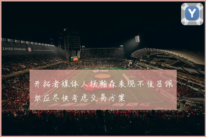 开拓者媒体人杨瀚森表现不佳吕佩尔应尽快考虑交易方案