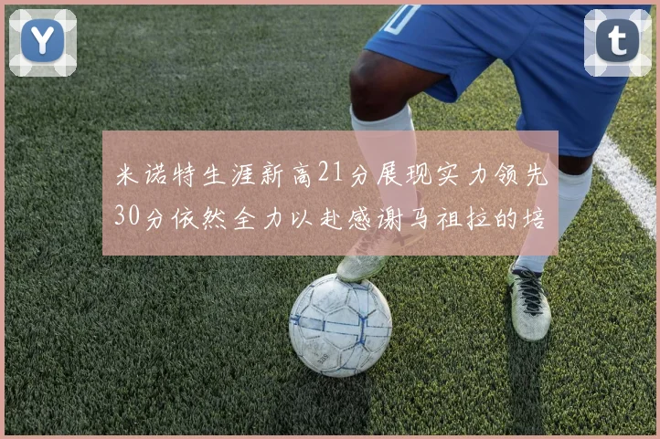 米诺特生涯新高21分展现实力领先30分依然全力以赴感谢马祖拉的培养
