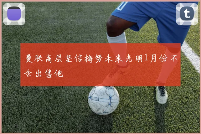 曼联高层坚信梅努未来光明1月份不会出售他