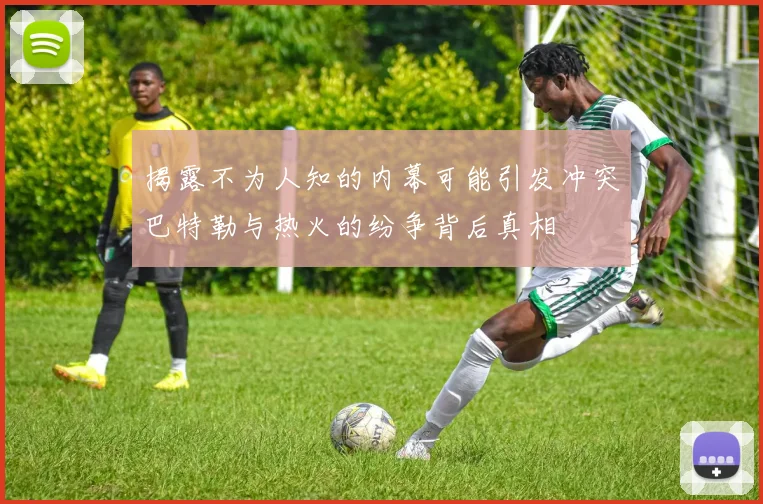 揭露不为人知的内幕可能引发冲突巴特勒与热火的纷争背后真相