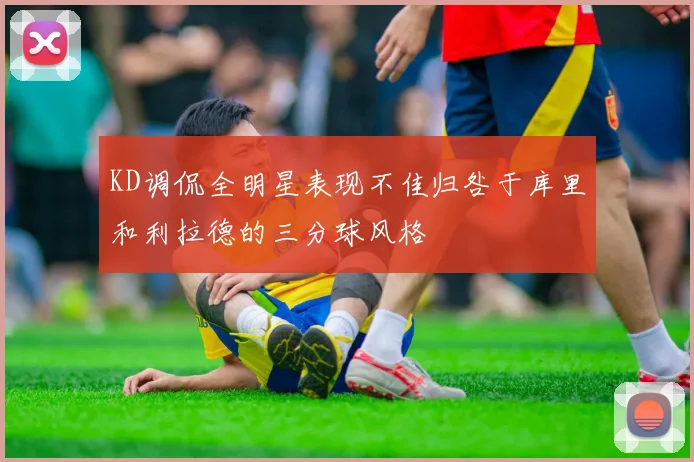 KD调侃全明星表现不佳归咎于库里和利拉德的三分球风格