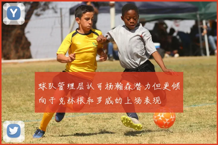 球队管理层认可杨瀚森潜力但更倾向于克林根和罗威的上场表现