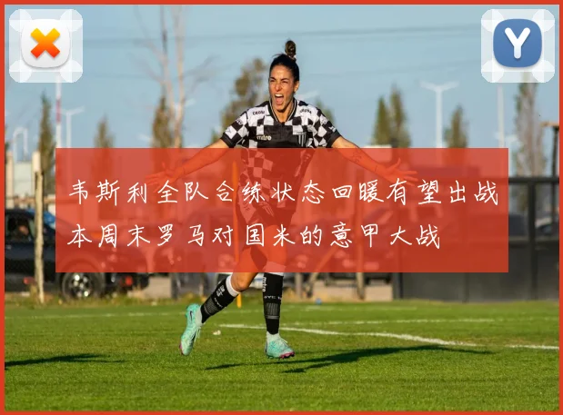 韦斯利全队合练状态回暖有望出战本周末罗马对国米的意甲大战