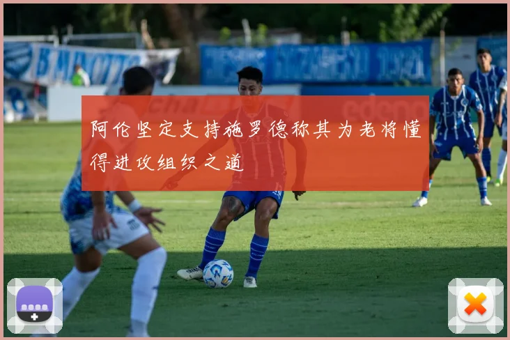 阿伦坚定支持施罗德称其为老将懂得进攻组织之道