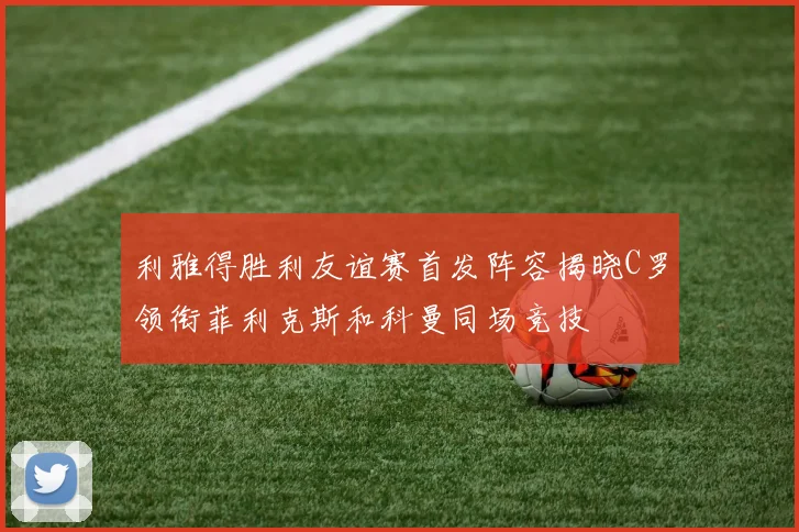 利雅得胜利友谊赛首发阵容揭晓C罗领衔菲利克斯和科曼同场竞技