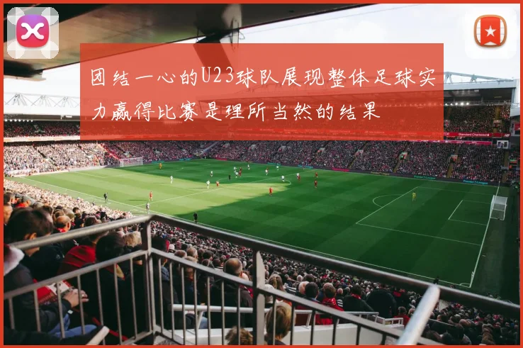 团结一心的U23球队展现整体足球实力赢得比赛是理所当然的结果