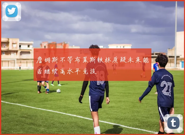 詹姆斯不等布莱斯铁林质疑未来能否继续高水平竞技