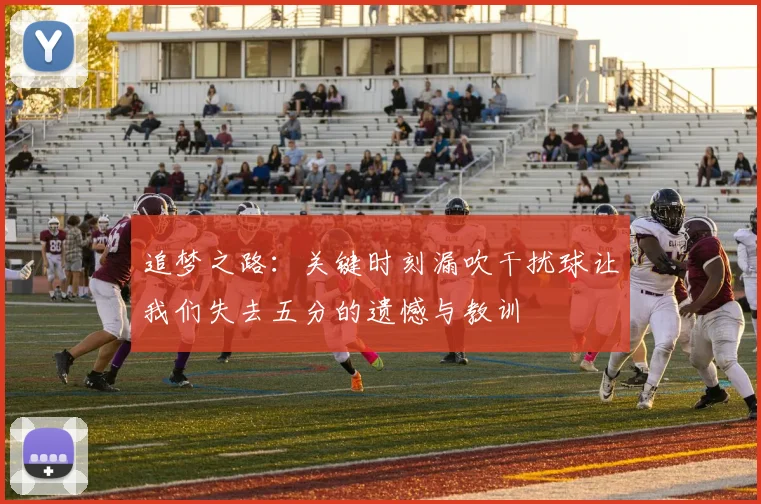 追梦之路：关键时刻漏吹干扰球让我们失去五分的遗憾与教训