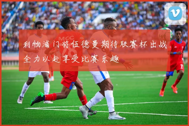 利物浦门将伍德曼期待联赛杯出战全力以赴享受比赛乐趣