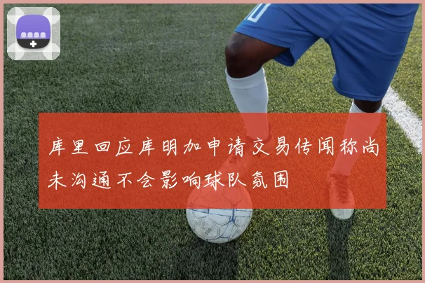 库里回应库明加申请交易传闻称尚未沟通不会影响球队氛围