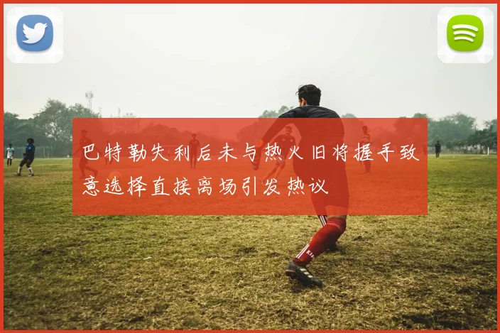 巴特勒失利后未与热火旧将握手致意选择直接离场引发热议