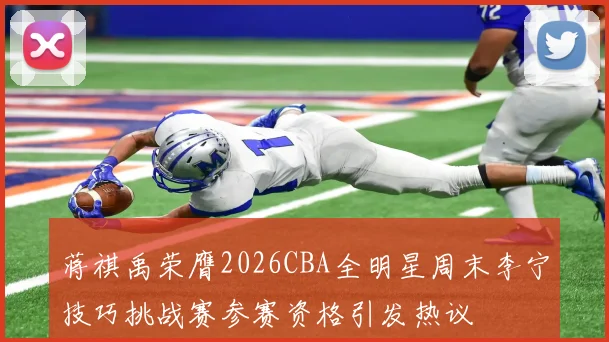 蒋祺禹荣膺2026CBA全明星周末李宁技巧挑战赛参赛资格引发热议