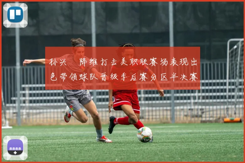孙兴慜降维打击美职联赛场表现出色带领球队晋级季后赛分区半决赛